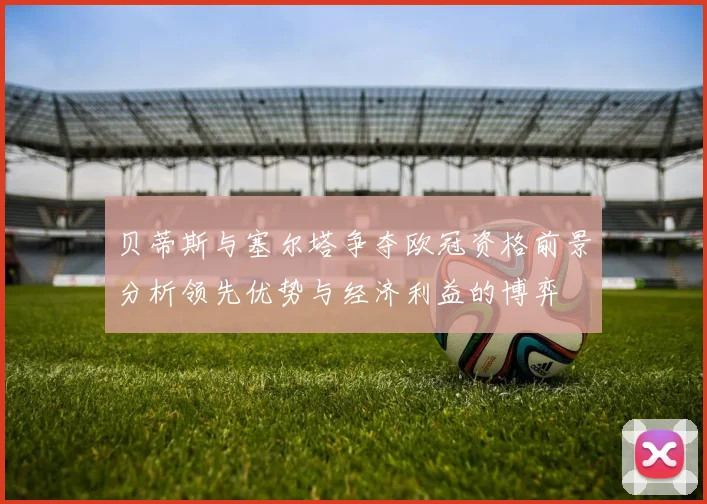 贝蒂斯与塞尔塔争夺欧冠资格前景分析领先优势与经济利益的博弈