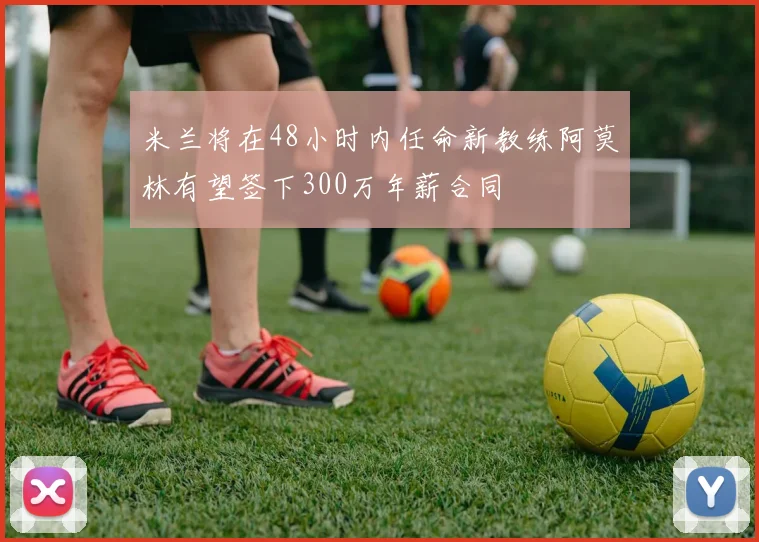 米兰将在48小时内任命新教练阿莫林有望签下300万年薪合同