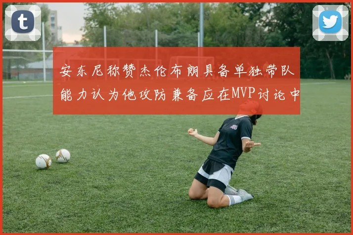 安东尼称赞杰伦布朗具备单独带队能力认为他攻防兼备应在MVP讨论中占有一席之地