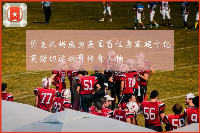 贝克汉姆成为英国首位身家超十亿英镑的运动员传奇人物