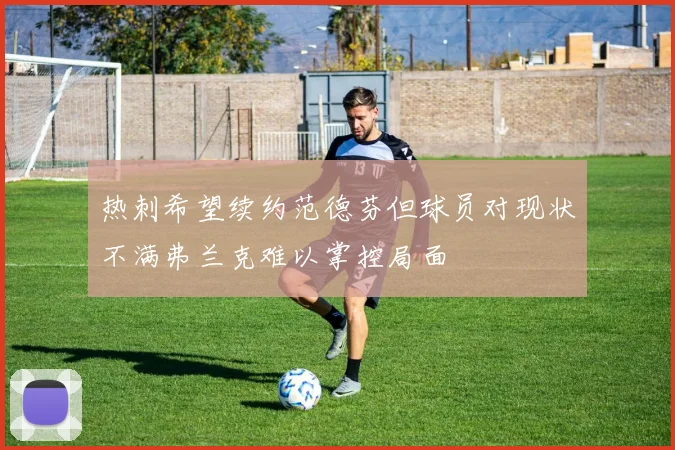 热刺希望续约范德芬但球员对现状不满弗兰克难以掌控局面