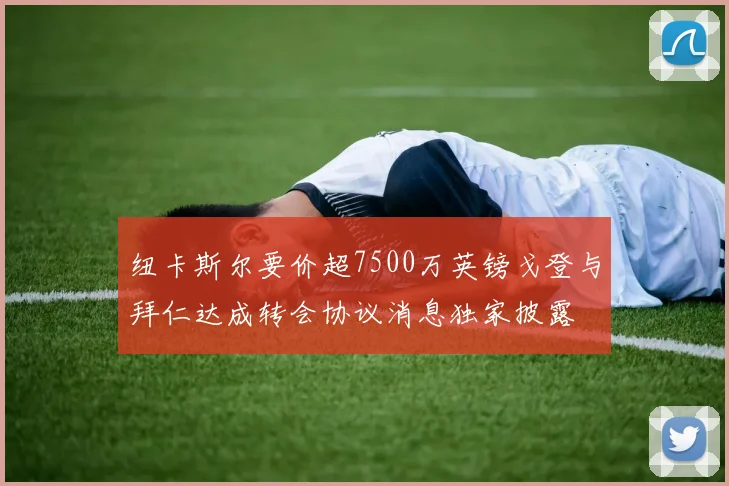 纽卡斯尔要价超7500万英镑戈登与拜仁达成转会协议消息独家披露