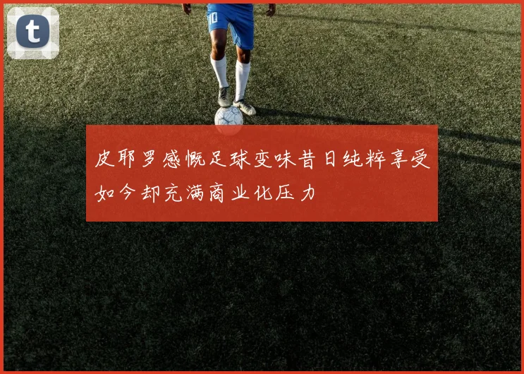 皮耶罗感慨足球变味昔日纯粹享受如今却充满商业化压力