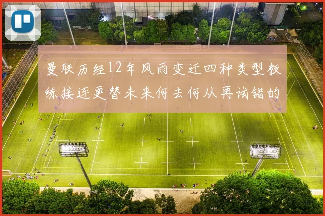 曼联历经12年风雨变迁四种类型教练接连更替未来何去何从再试错的空间有多少