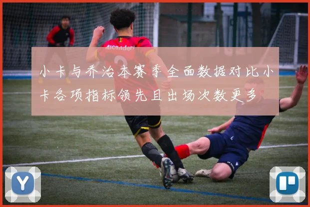 小卡与乔治本赛季全面数据对比小卡各项指标领先且出场次数更多