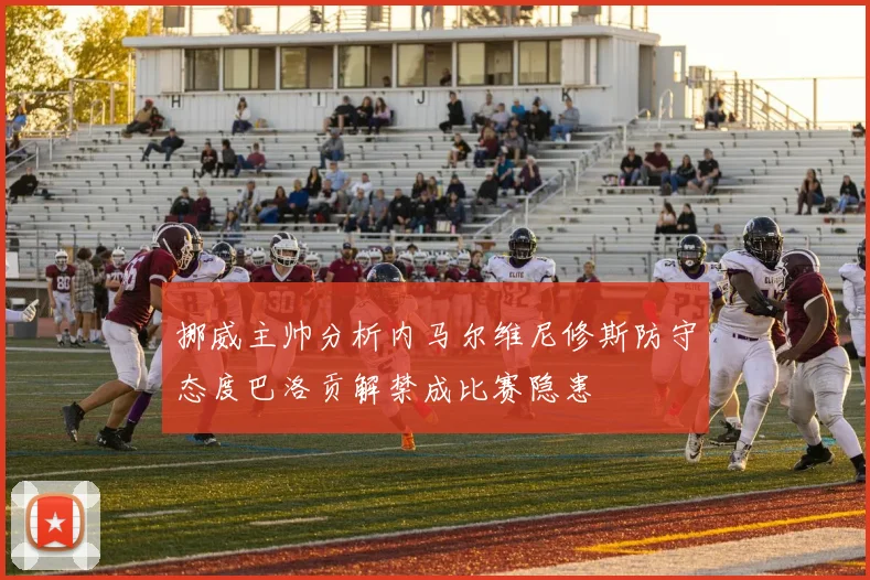挪威主帅分析内马尔维尼修斯防守态度巴洛贡解禁成比赛隐患